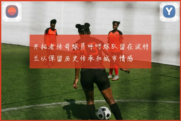 开拓者传奇球员呼吁球队留在波特兰以保留历史传承和城市情感